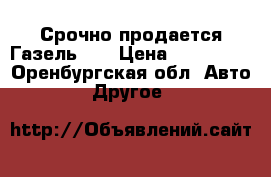 Срочно продается Газель!!! › Цена ­ 170 000 - Оренбургская обл. Авто » Другое   